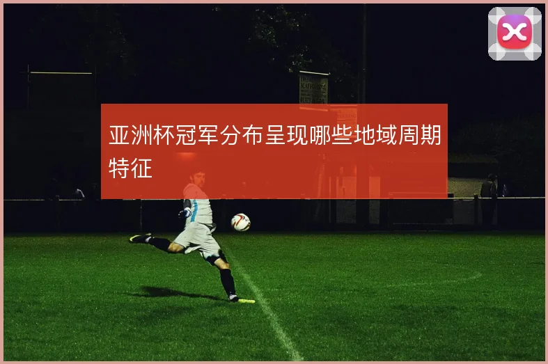 亚洲杯冠军分布呈现哪些地域周期特征