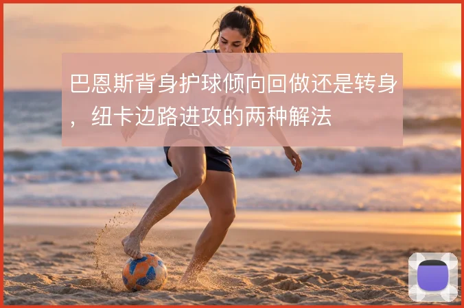 巴恩斯背身护球倾向回做还是转身，纽卡边路进攻的两种解法