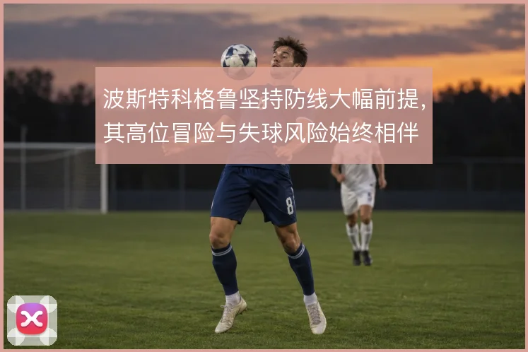 波斯特科格鲁坚持防线大幅前提，其高位冒险与失球风险始终相伴
