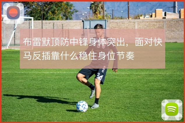 布雷默顶防中锋身体突出，面对快马反插靠什么稳住身位节奏