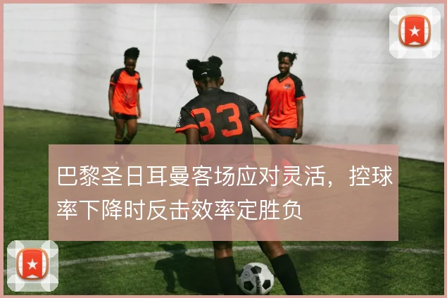 巴黎圣日耳曼客场应对灵活，控球率下降时反击效率定胜负