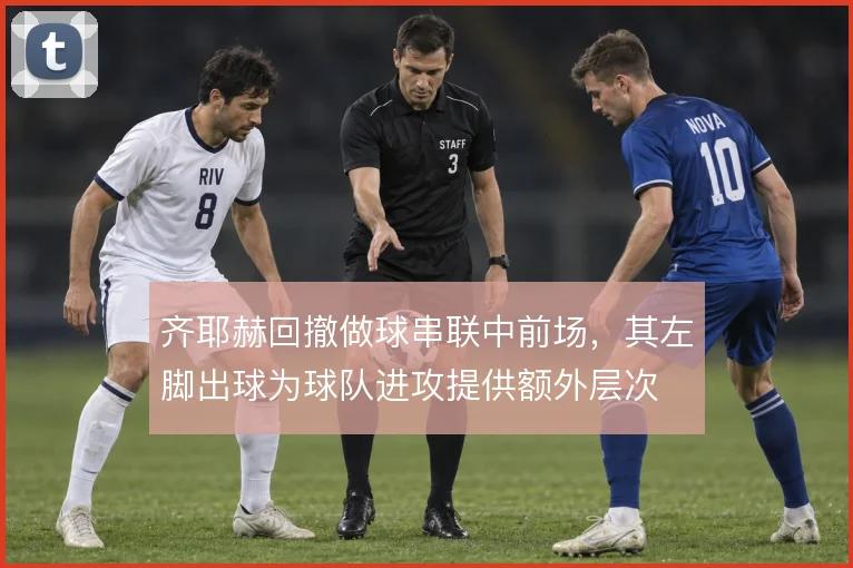 齐耶赫回撤做球串联中前场，其左脚出球为球队进攻提供额外层次