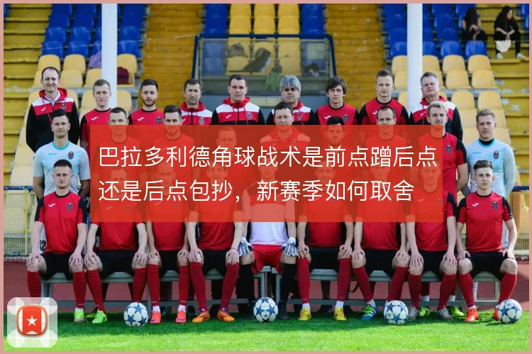 巴拉多利德角球战术是前点蹭后点还是后点包抄，新赛季如何取舍