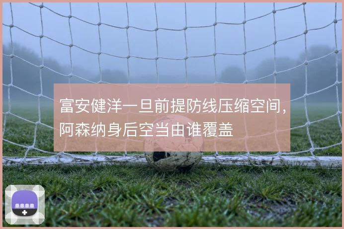 富安健洋一旦前提防线压缩空间，阿森纳身后空当由谁覆盖