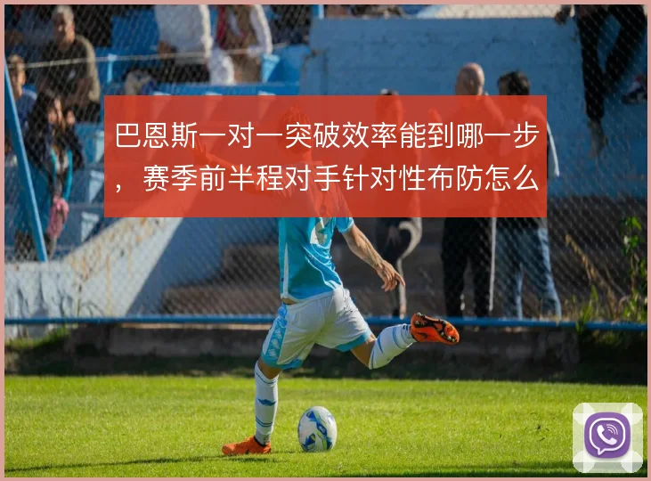 巴恩斯一对一突破效率能到哪一步，赛季前半程对手针对性布防怎么破
