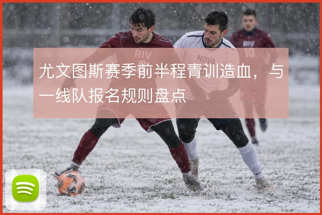 尤文图斯赛季前半程青训造血，与一线队报名规则盘点
