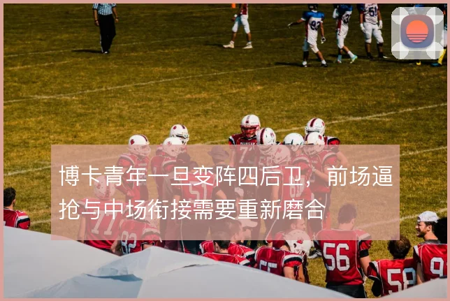 博卡青年一旦变阵四后卫，前场逼抢与中场衔接需要重新磨合