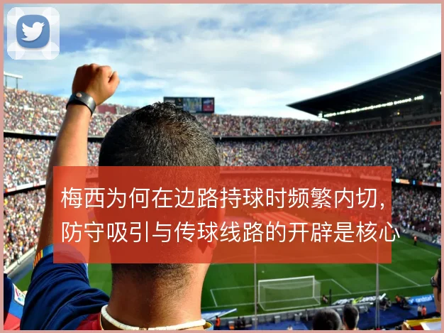 梅西为何在边路持球时频繁内切，防守吸引与传球线路的开辟是核心考量
