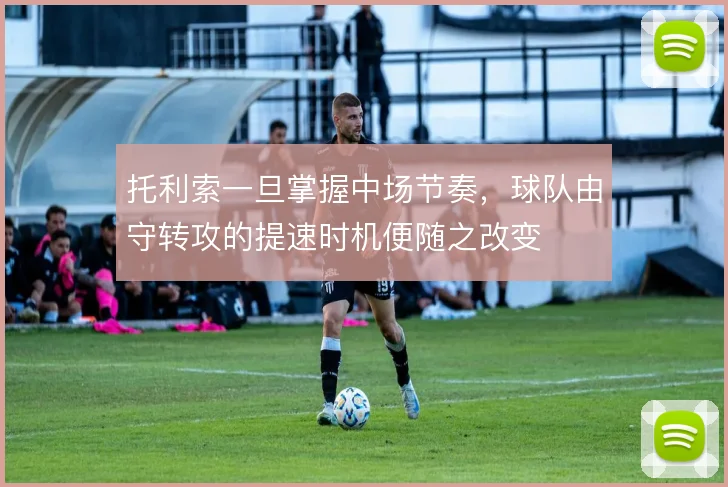 托利索一旦掌握中场节奏，球队由守转攻的提速时机便随之改变