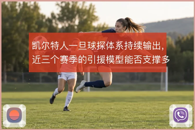 凯尔特人一旦球探体系持续输出,近三个赛季的引援模型能否支撑多线作战