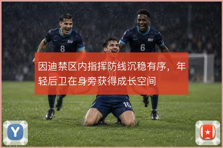 因迪禁区内指挥防线沉稳有序，年轻后卫在身旁获得成长空间