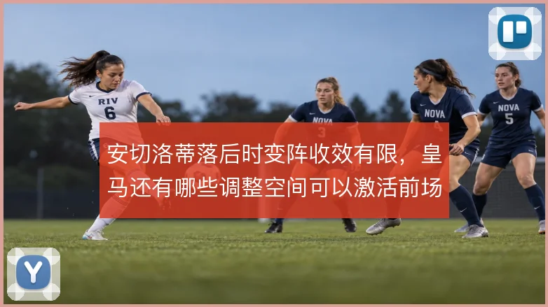 安切洛蒂落后时变阵收效有限,皇马还有哪些调整空间可以激活前场