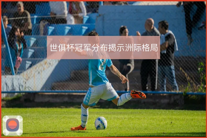 世俱杯冠军分布揭示洲际格局