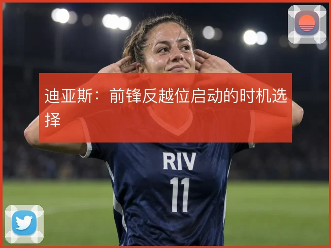 迪亚斯：前锋反越位启动的时机选择