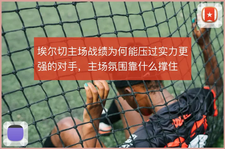 埃尔切主场战绩为何能压过实力更强的对手,主场氛围靠什么撑住