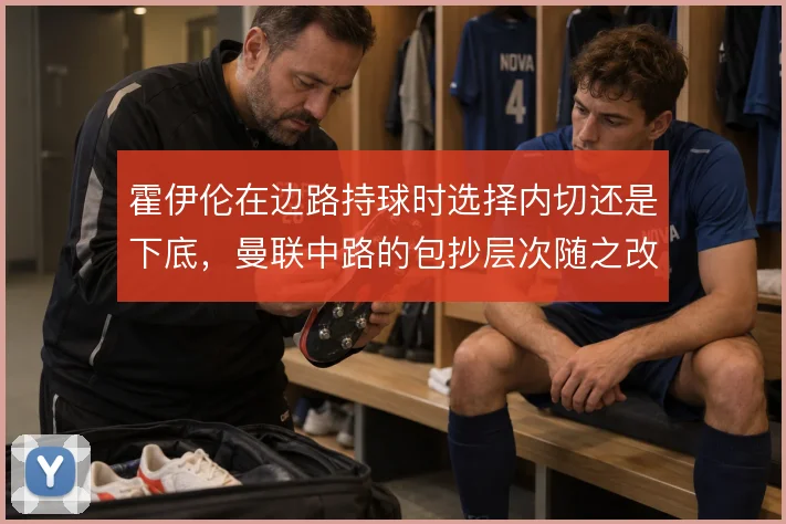 霍伊伦在边路持球时选择内切还是下底，曼联中路的包抄层次随之改变