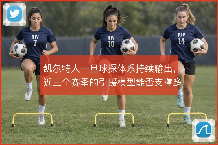 凯尔特人一旦球探体系持续输出,近三个赛季的引援模型能否支撑多线作战