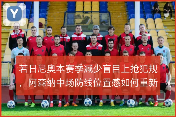 若日尼奥本赛季减少盲目上抢犯规，阿森纳中场防线位置感如何重新确立