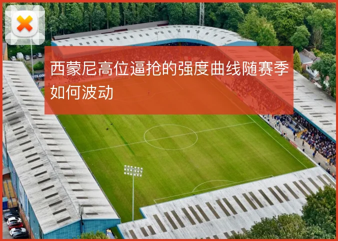 西蒙尼高位逼抢的强度曲线随赛季如何波动