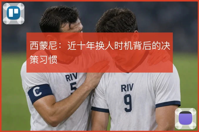西蒙尼：近十年换人时机背后的决策习惯