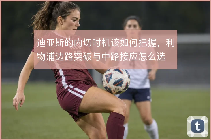 迪亚斯的内切时机该如何把握，利物浦边路突破与中路接应怎么选