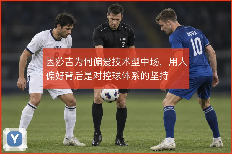 因莎吉为何偏爱技术型中场,用人偏好背后是对控球体系的坚持