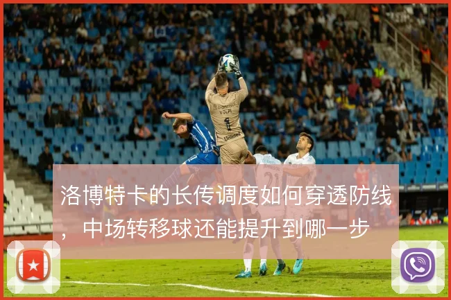 洛博特卡的长传调度如何穿透防线，中场转移球还能提升到哪一步