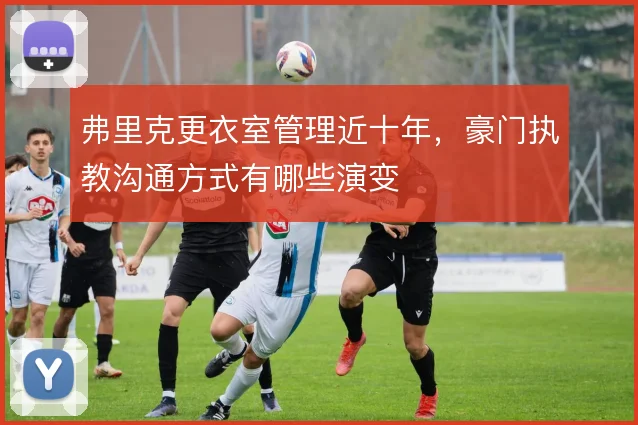 弗里克更衣室管理近十年，豪门执教沟通方式有哪些演变