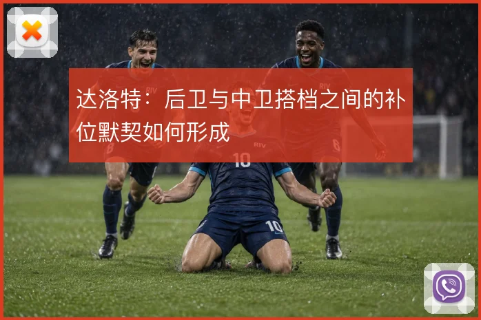 达洛特：后卫与中卫搭档之间的补位默契如何形成