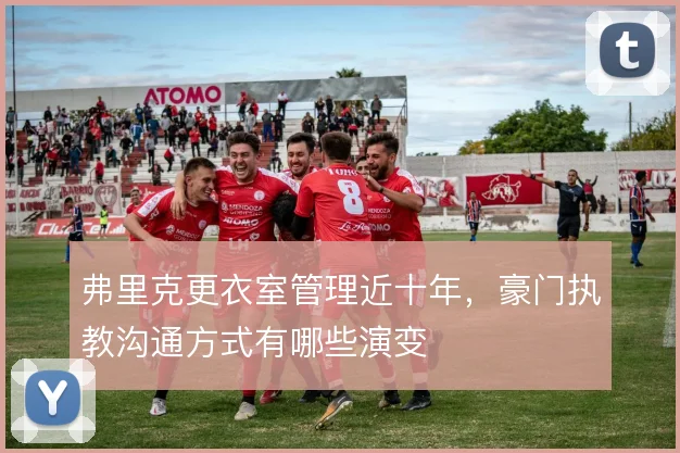 弗里克更衣室管理近十年，豪门执教沟通方式有哪些演变