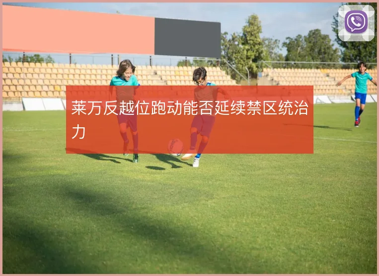 莱万反越位跑动能否延续禁区统治力