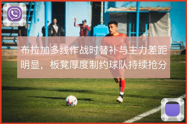布拉加多线作战时替补与主力差距明显，板凳厚度制约球队持续抢分能力