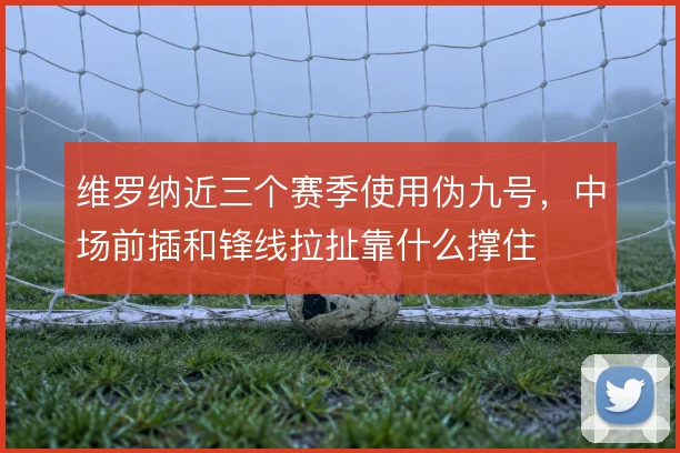 维罗纳近三个赛季使用伪九号，中场前插和锋线拉扯靠什么撑住