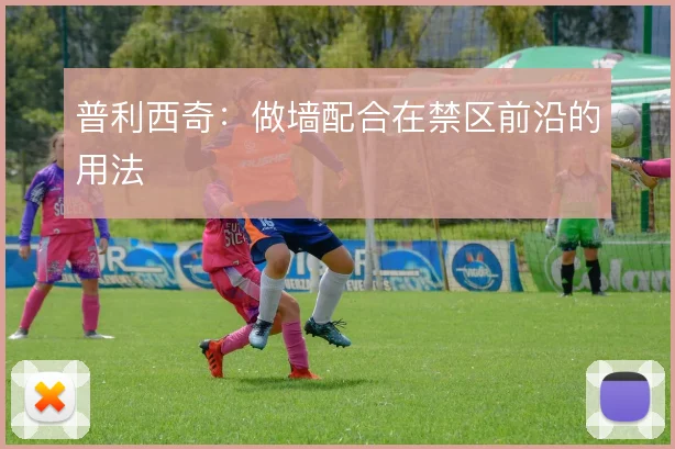 普利西奇：做墙配合在禁区前沿的用法