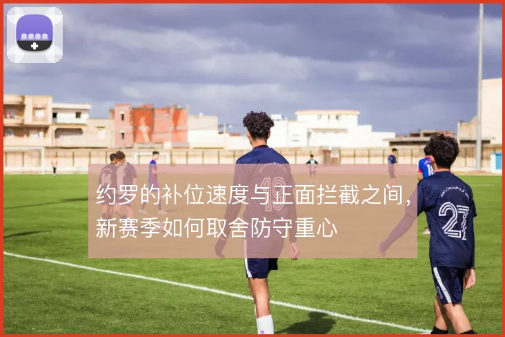 约罗的补位速度与正面拦截之间，新赛季如何取舍防守重心
