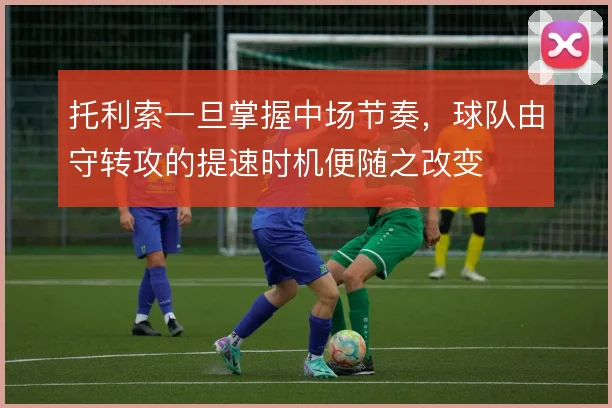 托利索一旦掌握中场节奏，球队由守转攻的提速时机便随之改变