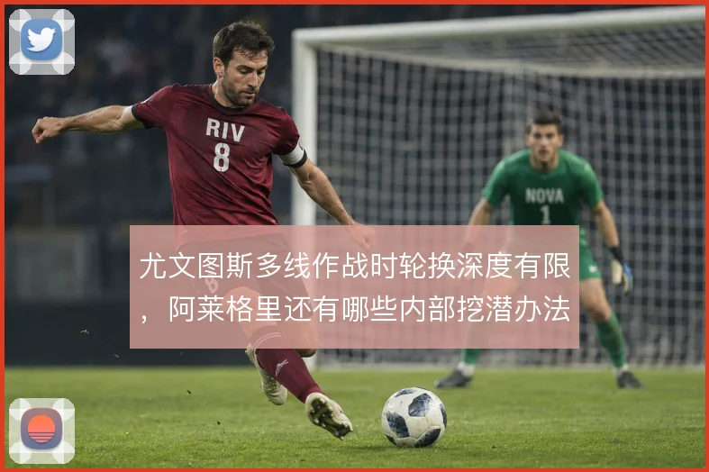 尤文图斯多线作战时轮换深度有限，阿莱格里还有哪些内部挖潜办法