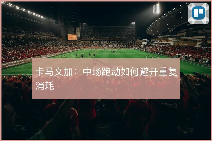 卡马文加：中场跑动如何避开重复消耗