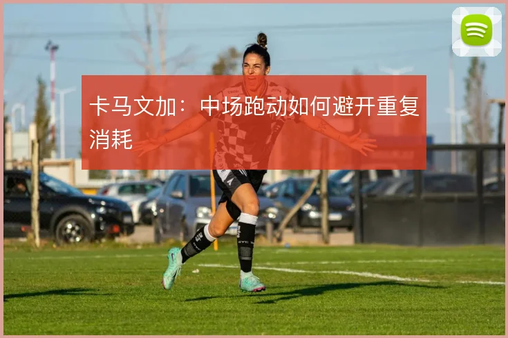 卡马文加：中场跑动如何避开重复消耗