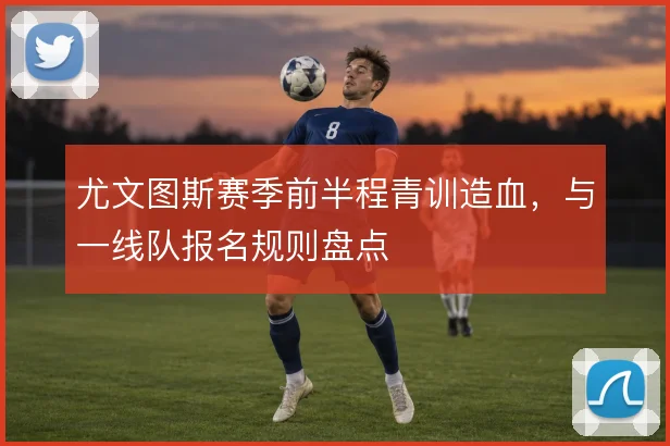 尤文图斯赛季前半程青训造血，与一线队报名规则盘点