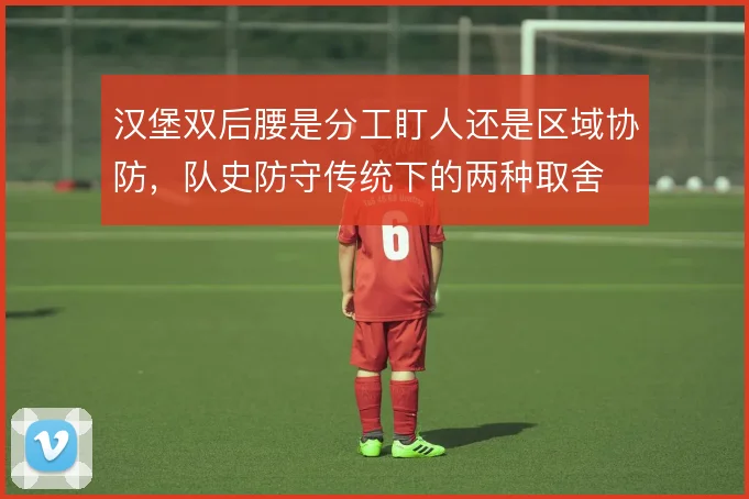 汉堡双后腰是分工盯人还是区域协防,队史防守传统下的两种取舍