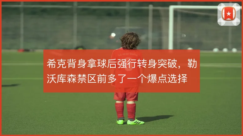 希克背身拿球后强行转身突破，勒沃库森禁区前多了一个爆点选择