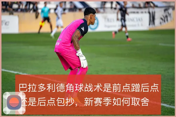 巴拉多利德角球战术是前点蹭后点还是后点包抄，新赛季如何取舍