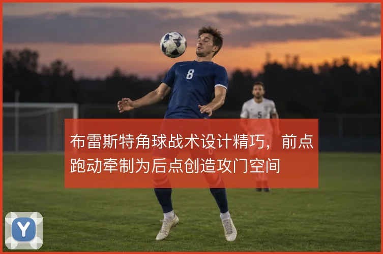 布雷斯特角球战术设计精巧，前点跑动牵制为后点创造攻门空间