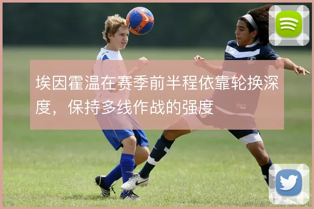 埃因霍温在赛季前半程依靠轮换深度，保持多线作战的强度