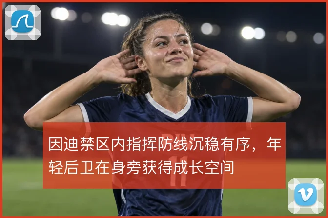 因迪禁区内指挥防线沉稳有序，年轻后卫在身旁获得成长空间