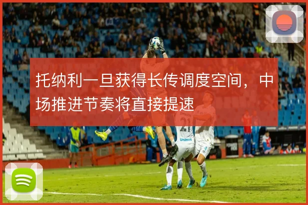 托纳利一旦获得长传调度空间，中场推进节奏将直接提速