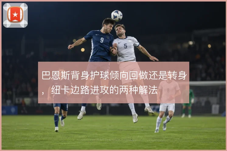 巴恩斯背身护球倾向回做还是转身，纽卡边路进攻的两种解法