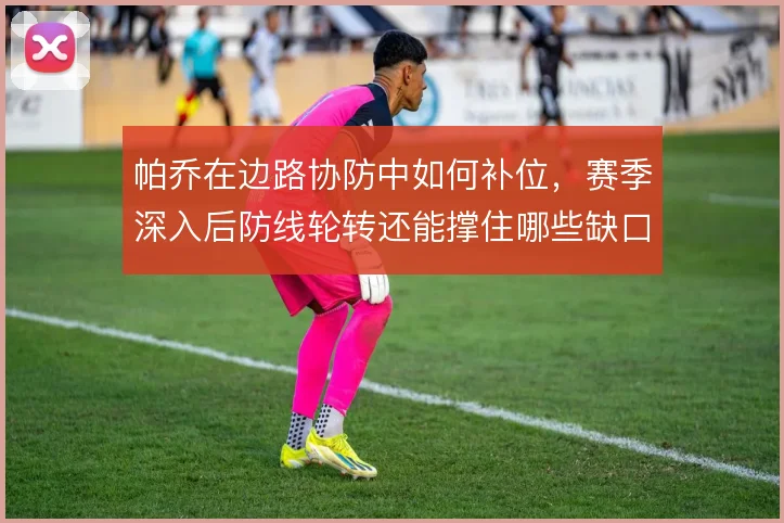 帕乔在边路协防中如何补位，赛季深入后防线轮转还能撑住哪些缺口