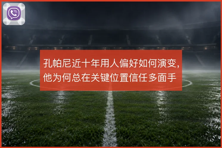 孔帕尼近十年用人偏好如何演变，他为何总在关键位置信任多面手